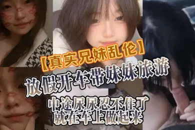 【乱伦】真实兄妹乱伦放假开车带妹妹旅游中途尿尿忍不住了就在车上做起来