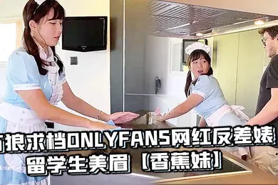【学生萝莉】万狼求档OnlyFans网红反差婊留学生美眉香蕉妹剧情演绎家庭保姆工作中被男主强行进入