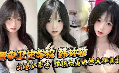 【口交自慰】晋中卫生学校 韩林霏 火爆私密秀 眼镜反差女神大胆自慰 画面太撩人