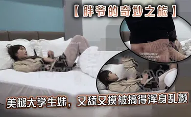 【学生萝莉】推特【胖爷的奇妙之旅】专攻03-06年少女大神 美腿大学生妹，又舔又摸被搞得浑身乱颤，又骚又可爱