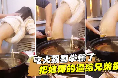 【自拍偷拍】吃火.锅划拳输.了把媳妇的.逼给兄.弟摸还问我.媳妇下.面湿了没.有