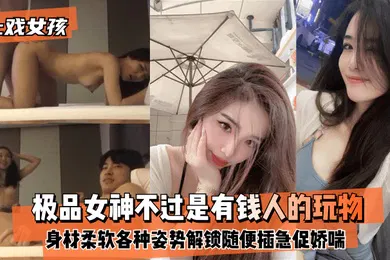 【自拍偷拍】上戏女孩极品女神不过是有钱人的玩物身材好柔软各种姿势都能解锁随便插急促娇喘