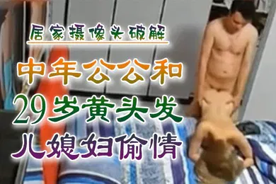 【乱伦】乱伦侵犯中年公公和29岁黄头发儿媳妇偷情居家摄像头破解