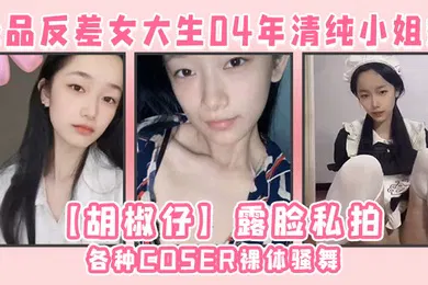 【SM调教】极品反差女大生04年清纯小姐姐胡椒仔露脸私拍各种COSER裸体骚舞大号道具紫薇脸逼同框