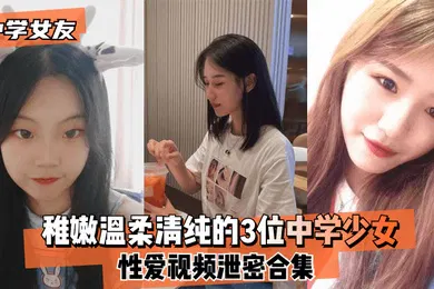 【网曝黑料】中学女友稚嫩温柔清纯的3位中学少女性爱视频泄密合集