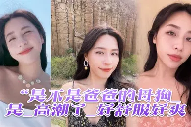 【自拍偷拍】是不是母狗_是_高潮了舒服爽鸡吧硬像钢管猛怼插_股浪滚滚_骚叫不停