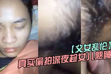 【乱伦】父女乱伦真实偷拍深夜趁女儿熟睡钻进女儿被窝