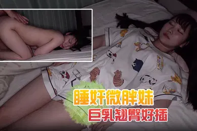 【经典有码】睡奸微胖妹解开可爱睡衣露出巨乳翘臀好插