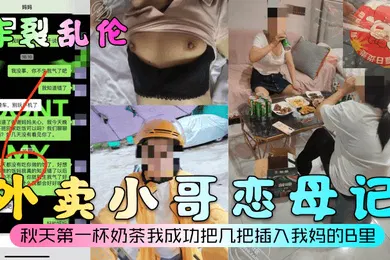 【乱伦】炸裂乱伦外卖小哥恋母记秋天第一杯奶茶我成功把几把插入我妈的B里