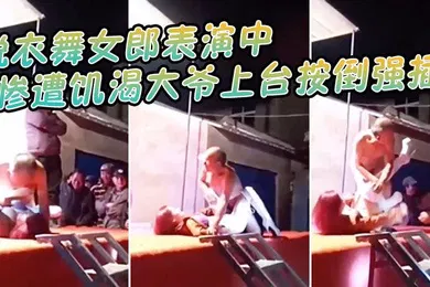 【自拍偷拍】脱衣舞.女郎表演.中惨遭饥渴.大爷上台按倒.强插