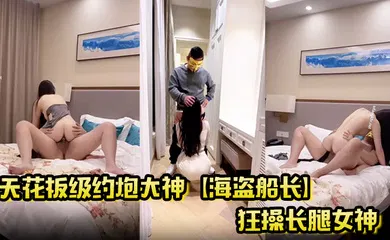 【自拍偷拍】天花板级约炮大神【海盗船长】狂操长腿女神 顶级泄欲操起来太过瘾了