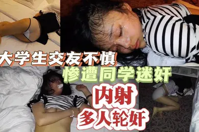 【学生萝莉】精选大学生交友不慎惨遭同学迷奸多人轮奸内射