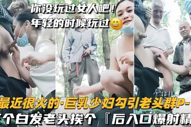 【群交多P】巨乳少妇勾引老头群P三个白发老头挨个后入口爆射精