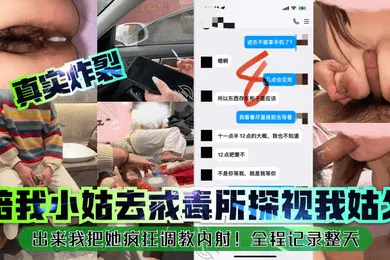 【SM调教】真实炸裂陪我小姑去戒毒所探视我姑父出来我把她疯狂调教内射全程记录整天