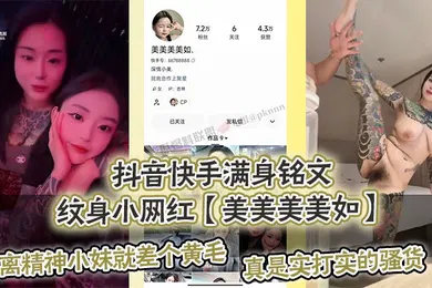 【主播网红】抖音快手满身铭文纹身小网红美美美美如.爆出私拍视频离精神小妹就差个黄毛真是实打实的骚货