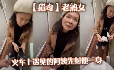 【自拍偷拍】老熟女火车上遇见的阿姨先射他一身