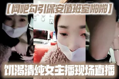 【主播网红】网吧勾引保安值班室啪啪饥渴清纯女主播现场直播