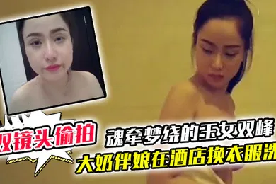 【自拍偷拍】双镜头偷拍大奶伴娘在酒店换衣服洗澡_终于见到了魂牵梦绕的玉女双峰