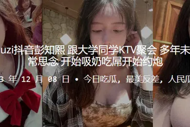 【主播网红】推特kea.iyouz.i抖音彭.知.熙跟大学同学KT.V聚会多年未.见同学们.非常思念开始吸奶.吃屌开始约.炮