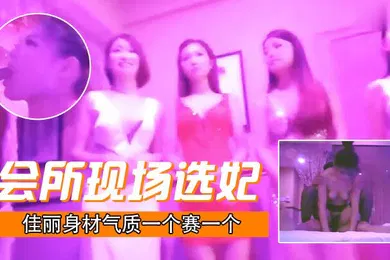 【自拍偷拍】会所现场选妃佳丽身材气质一个赛一个打底都要1000元真是一分钱一分货服务技术一流