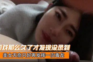【自拍偷拍】前戏那么久了才发现没录到美女无奈只好再发挥一次毒龙