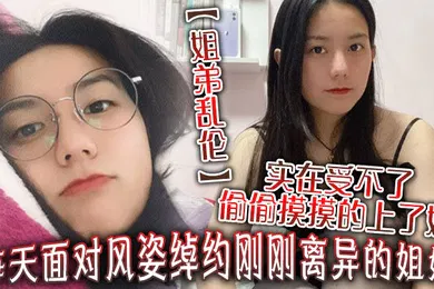 【乱伦】姐弟乱伦每天面对风姿绰约刚刚离异的姐姐实在受不了偷偷摸摸的上了她没想到她竟然没有反对