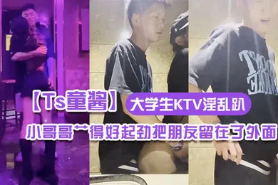 【学生萝莉】Ts童酱成都约啪在校大学生KTV淫乱趴厕所操全程不知道小哥哥艹得好起劲把朋友留在了外面