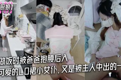 【乱伦】粉粉小厨娘做饭时被爸爸抱腰后入小白袜玛丽珍鞋_超可爱的LO裙小女仆又是被主人中出的一天