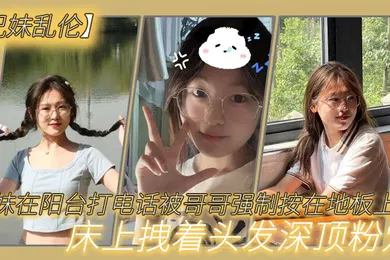 【乱伦】兄妹乱伦妹妹在阳台打电话被哥哥强制按在地板上操_床上拽着头发深顶粉穴_无套爆射