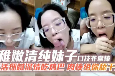 【自拍偷拍】稚嫩清纯妹子口技非常棒口活细腻深情吃鸡巴肉棒给你舔干净