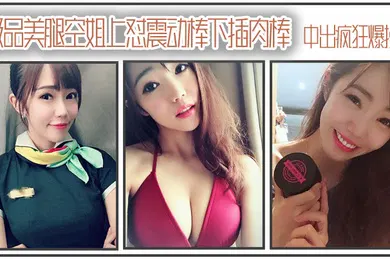 【自拍偷拍】极品美腿空姐上怼震动棒下插肉棒_中出疯狂爆操