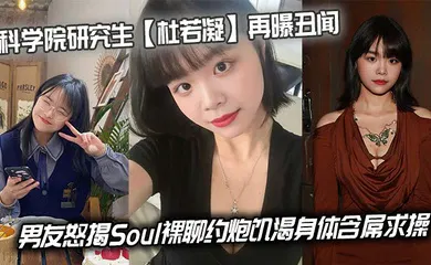 【自拍偷拍】科学院研究生【杜若凝】再曝丑闻，男友怒揭Soul裸聊约炮饥渴身体含屌求操