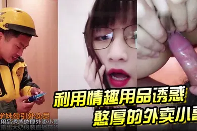 【自拍偷拍】大二学妹勾引外卖员用情趣用品诱惑憨厚外卖小哥脱上衣露出大奶假装直播待或这他妈谁受得了