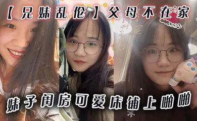 【乱伦】兄妹乱伦父母不在家妹子闺房可爱床铺上啪啪小穴无毛干干净净爆插壹番抽出射嘴里还问好吃吗