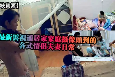 【自拍偷拍】稀缺資源最新雲視通居家家庭攝像頭拍攝到的各式情侶夫妻日常