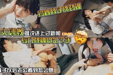 【SM调教】山鸡优选真实调教据说还上过新闻专门挑高中生下手花季少女就这样被露脸拍了挨操视频