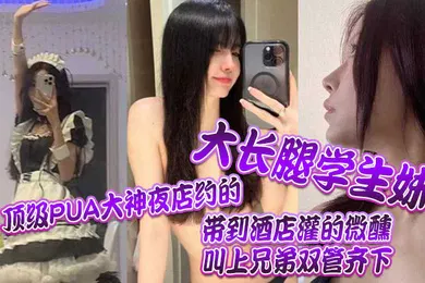 【学生萝莉】顶级PUA大神夜店约的大长腿学生妹带到酒店灌的微醺叫上兄弟双管齐下