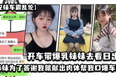 【乱伦】兄妹车震乱伦开车带爆乳妹妹去看日出_妹妹为了答谢我就献出肉体帮我口爆车震