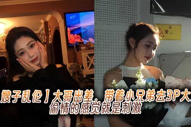 【乱伦】大哥出差，带着小兄弟去3P大嫂，偷情的感觉就是刺激