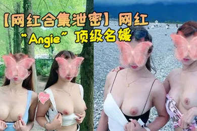 【主播网红】网红合集泄密网红Angie顶级名媛完美身材性感美腿各种场合随时随地啪啪视频合集0