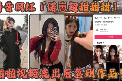 【主播网红】抖音网红诺崽超甜甜甜啪啪视频流出后急删作品四川甜美女神化身情趣尤物私密视频引发热议