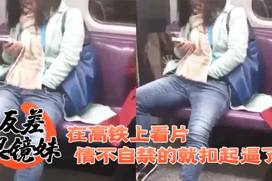 【自拍偷拍】反.差眼镜妹.在高铁.上看.片情不.自禁的.就扣起.逼了
