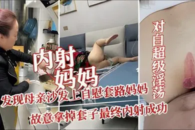 【乱伦】内射妈妈发现母亲沙发上自慰套路妈妈故意拿掉套子最终内射成功
