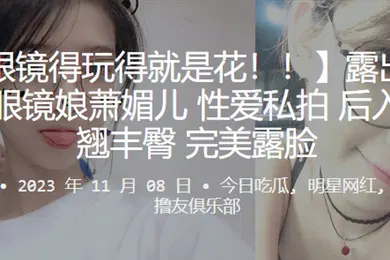 【自拍偷拍】露出狂魔反差眼镜娘萧媚儿性爱私拍后入爆操翘丰臀完美露脸