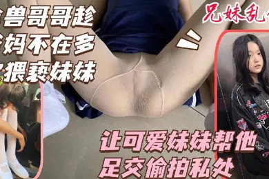 【乱伦】禽兽哥哥趁爸妈不在多次猥亵妹妹偷拍熟睡妹妹的私处
