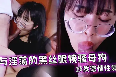 【厂牌经典】与淫荡的黑丝眼镜骚母狗沙发激情性爱