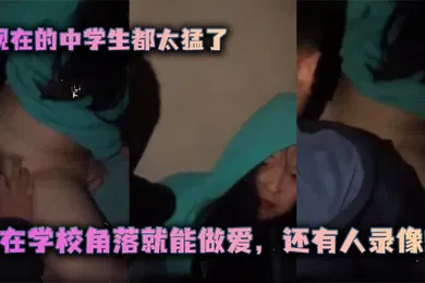 【学生萝莉】现在的.中学生都.太猛了在学校.角落就能.做爱还有人.录像