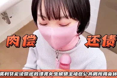 【无码高清】肉偿还债借了高利贷无法偿还的漂亮女生被债主堵在公共厕所用身体抵债