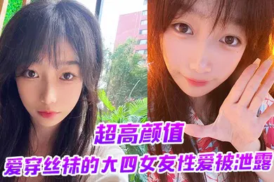 【丝袜制服】超高颜值爱穿丝袜的大四女友性爱被泄露