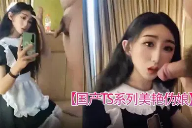 【自拍偷拍】国产TS系列美艳伪娘小乔女仆装跟老板约炮_从卧室缠绵到洗手间激情后入极度发骚干的呻吟不断